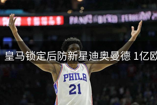 皇马锁定后防新星迪奥曼德 1亿欧首轮谈判遭拒后将提新报价