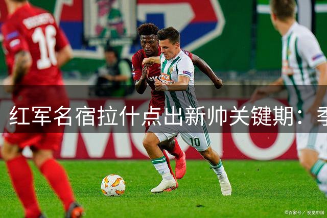 红军名宿拉什点出新帅关键期：季初五战定基调 奖杯只是时间问题