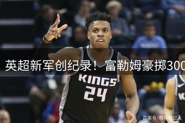 英超新军创纪录！富勒姆豪掷3000万镑锁定北爱未来之星