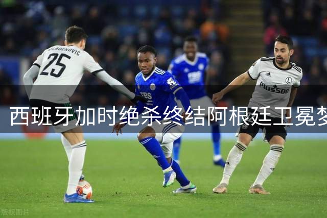 西班牙加时绝杀终结阿根廷卫冕梦 帕雷德斯暴力染红引爆终场冲突